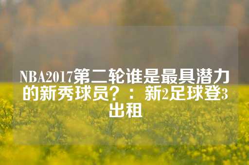 NBA2017第二轮谁是最具潜力的新秀球员？：新2足球登3出租-第1张图片-皇冠信用盘出租