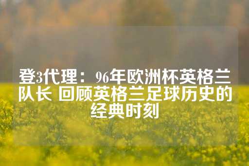 登3代理：96年欧洲杯英格兰队长 回顾英格兰足球历史的经典时刻-第1张图片-皇冠信用盘出租