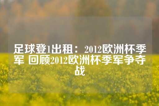 足球登1出租：2012欧洲杯季军 回顾2012欧洲杯季军争夺战-第1张图片-皇冠信用盘出租