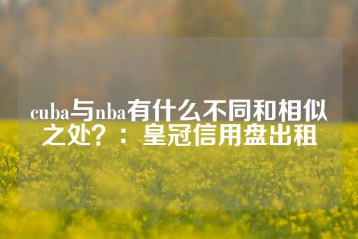 cuba与nba有什么不同和相似之处？：皇冠信用盘出租-第1张图片-皇冠信用盘出租