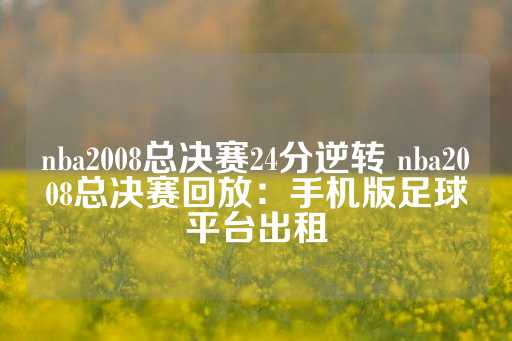 nba2008总决赛24分逆转 nba2008总决赛回放：手机版足球平台出租-第1张图片-皇冠信用盘出租