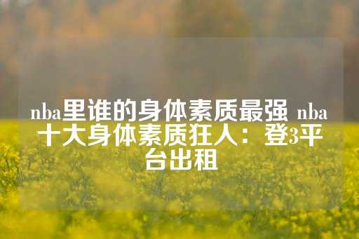 nba里谁的身体素质最强 nba十大身体素质狂人：登3平台出租-第1张图片-皇冠信用盘出租