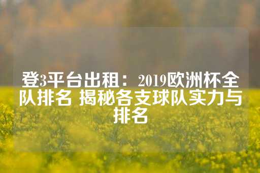 登3平台出租：2019欧洲杯全队排名 揭秘各支球队实力与排名