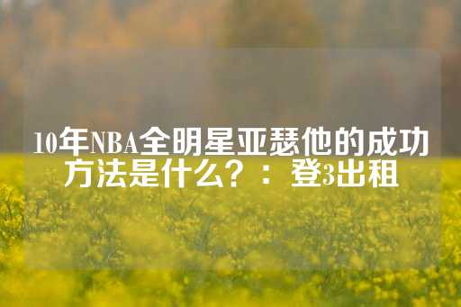 10年NBA全明星亚瑟他的成功方法是什么？：登3出租-第1张图片-皇冠信用盘出租