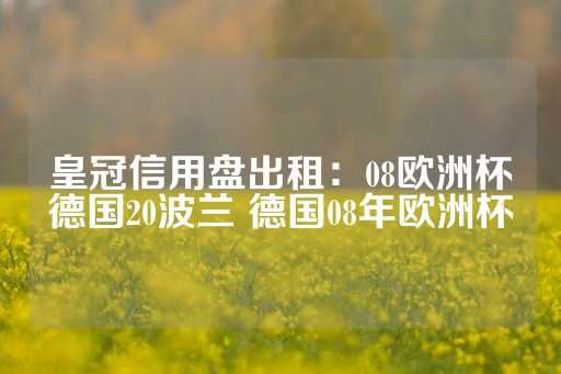 皇冠信用盘出租：08欧洲杯德国20波兰 德国08年欧洲杯-第1张图片-皇冠信用盘出租