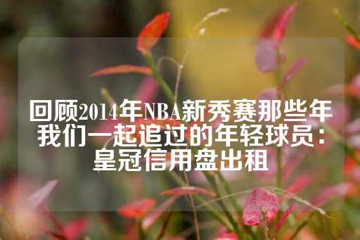 回顾2014年NBA新秀赛那些年我们一起追过的年轻球员：皇冠信用盘出租