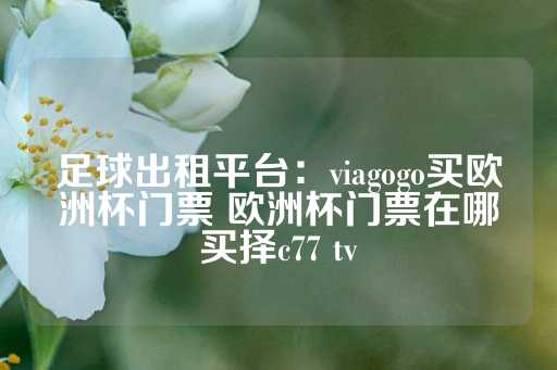 足球出租平台：viagogo买欧洲杯门票 欧洲杯门票在哪买择c77 tv-第1张图片-皇冠信用盘出租