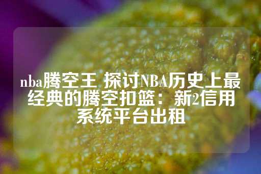 nba腾空王 探讨NBA历史上最经典的腾空扣篮：新2信用系统平台出租