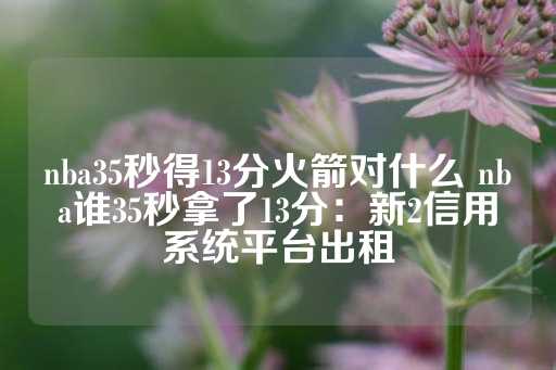 nba35秒得13分火箭对什么 nba谁35秒拿了13分：新2信用系统平台出租-第1张图片-皇冠信用盘出租