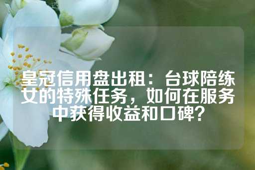 皇冠信用盘出租：台球陪练女的特殊任务，如何在服务中获得收益和口碑？-第1张图片-皇冠信用盘出租