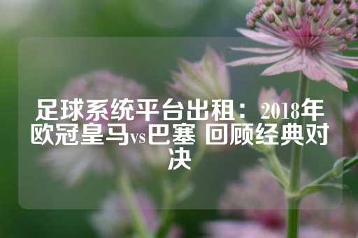 足球系统平台出租：2018年欧冠皇马vs巴塞 回顾经典对决-第1张图片-皇冠信用盘出租