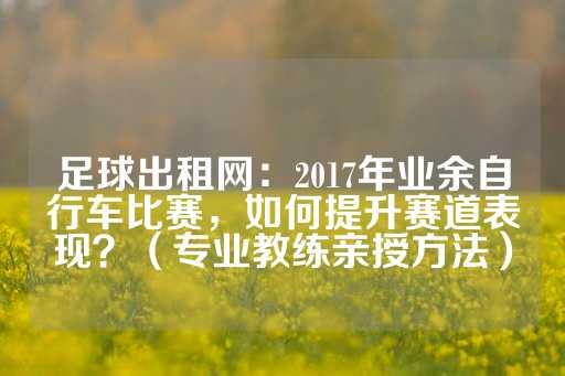 足球出租网：2017年业余自行车比赛，如何提升赛道表现？（专业教练亲授方法）