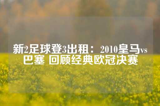 新2足球登3出租：2010皇马vs巴塞 回顾经典欧冠决赛-第1张图片-皇冠信用盘出租