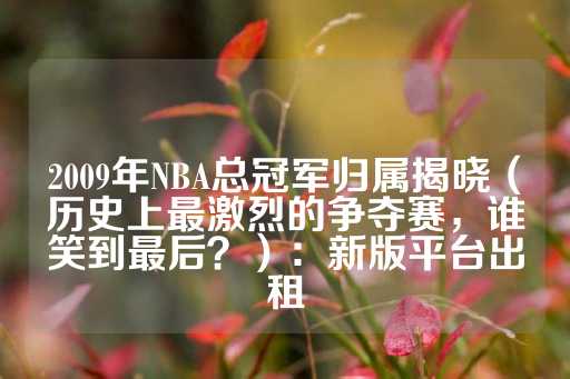 2009年NBA总冠军归属揭晓（历史上最激烈的争夺赛，谁笑到最后？）：新版平台出租-第1张图片-皇冠信用盘出租