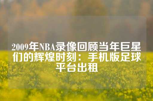 2009年NBA录像回顾当年巨星们的辉煌时刻：手机版足球平台出租-第1张图片-皇冠信用盘出租