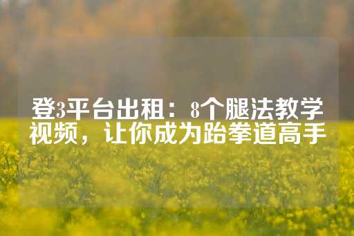 登3平台出租：8个腿法教学视频，让你成为跆拳道高手-第1张图片-皇冠信用盘出租