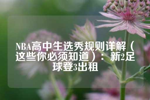 NBA高中生选秀规则详解（这些你必须知道）：新2足球登3出租-第1张图片-皇冠信用盘出租