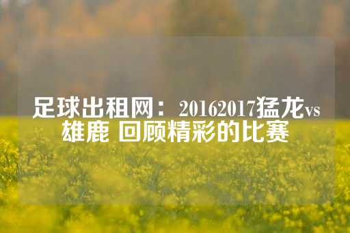 足球出租网：20162017猛龙vs雄鹿 回顾精彩的比赛