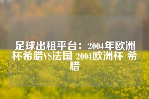 足球出租平台：2004年欧洲杯希腊VS法国 2004欧洲杯 希腊-第1张图片-皇冠信用盘出租