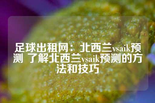 足球出租网：北西兰vsaik预测 了解北西兰vsaik预测的方法和技巧