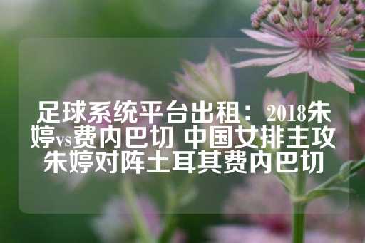 足球系统平台出租：2018朱婷vs费内巴切 中国女排主攻朱婷对阵土耳其费内巴切