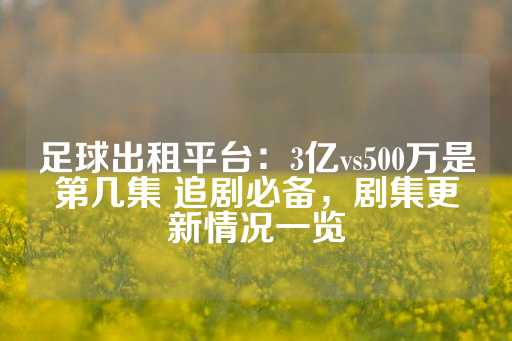 足球出租平台：3亿vs500万是第几集 追剧必备，剧集更新情况一览