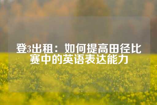 登3出租：如何提高田径比赛中的英语表达能力