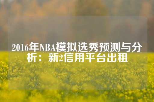 2016年NBA模拟选秀预测与分析：新2信用平台出租-第1张图片-皇冠信用盘出租