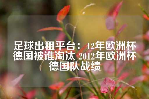 足球出租平台：12年欧洲杯德国被谁淘汰 2012年欧洲杯德国队战绩