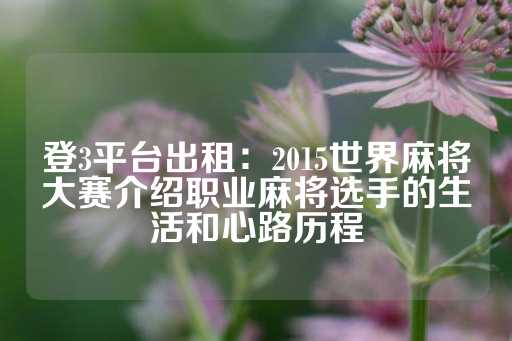 登3平台出租：2015世界麻将大赛介绍职业麻将选手的生活和心路历程