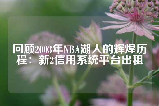 回顾2003年NBA湖人的辉煌历程：新2信用系统平台出租-第1张图片-皇冠信用盘出租