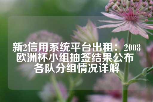 新2信用系统平台出租：2008欧洲杯小组抽签结果公布 各队分组情况详解-第1张图片-皇冠信用盘出租