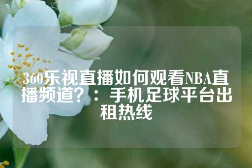 360乐视直播如何观看NBA直播频道？：手机足球平台出租热线