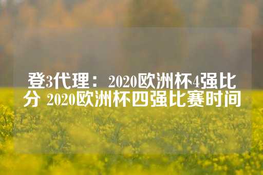 登3代理：2020欧洲杯4强比分 2020欧洲杯四强比赛时间