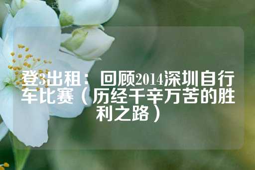 登3出租：回顾2014深圳自行车比赛（历经千辛万苦的胜利之路）-第1张图片-皇冠信用盘出租