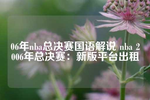 06年nba总决赛国语解说 nba 2006年总决赛：新版平台出租