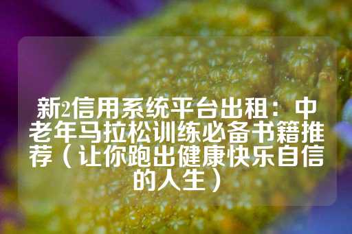 新2信用系统平台出租：中老年马拉松训练必备书籍推荐（让你跑出健康快乐自信的人生）