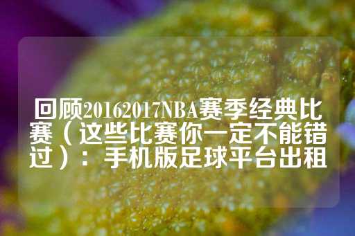 回顾20162017NBA赛季经典比赛（这些比赛你一定不能错过）：手机版足球平台出租