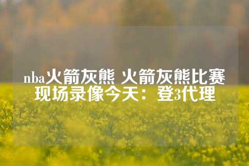 nba火箭灰熊 火箭灰熊比赛现场录像今天：登3代理-第1张图片-皇冠信用盘出租