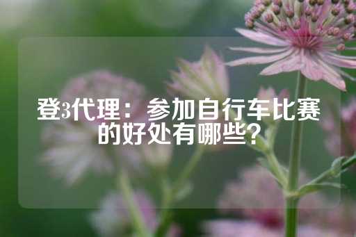 登3代理：参加自行车比赛的好处有哪些？