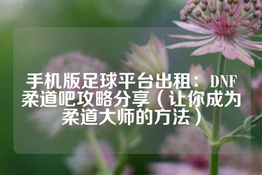 手机版足球平台出租：DNF柔道吧攻略分享（让你成为柔道大师的方法）