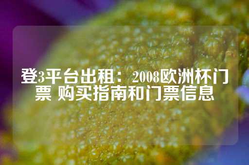 登3平台出租：2008欧洲杯门票 购买指南和门票信息-第1张图片-皇冠信用盘出租