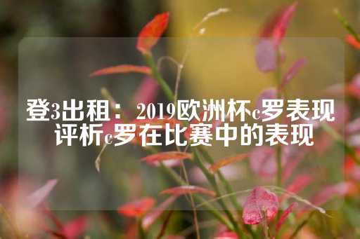 登3出租：2019欧洲杯c罗表现 评析c罗在比赛中的表现-第1张图片-皇冠信用盘出租