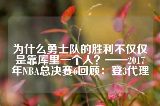 为什么勇士队的胜利不仅仅是靠库里一个人？——2017年NBA总决赛6回顾：登3代理