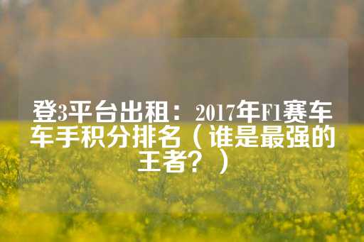 登3平台出租：2017年F1赛车车手积分排名（谁是最强的王者？）