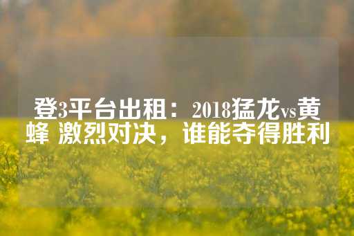 登3平台出租：2018猛龙vs黄蜂 激烈对决，谁能夺得胜利-第1张图片-皇冠信用盘出租