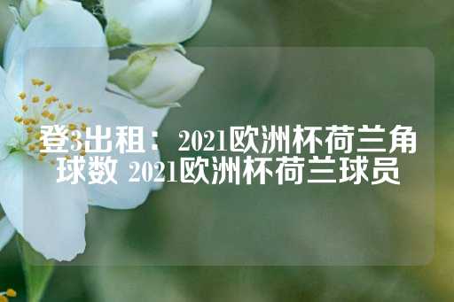 登3出租：2021欧洲杯荷兰角球数 2021欧洲杯荷兰球员-第1张图片-皇冠信用盘出租