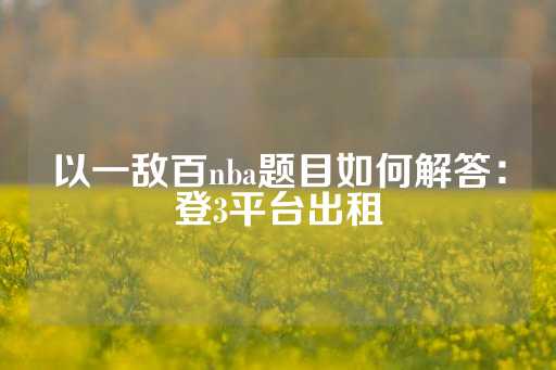 以一敌百nba题目如何解答：登3平台出租-第1张图片-皇冠信用盘出租