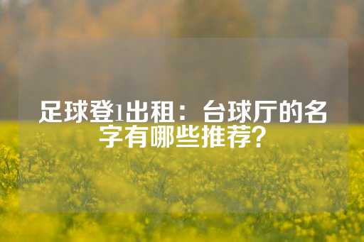 足球登1出租：台球厅的名字有哪些推荐？-第1张图片-皇冠信用盘出租