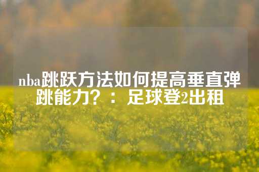 nba跳跃方法如何提高垂直弹跳能力？：足球登2出租-第1张图片-皇冠信用盘出租